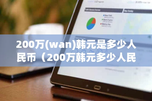 200万(wan)韩元是多少人民币（200万韩元多少人民币多少）