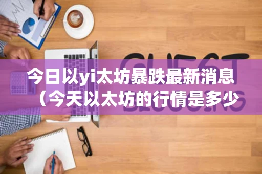 今日以yi太坊暴跌最新消息（今天以太坊的行情是多少）