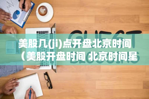 美股几(ji)点开盘北京时间（美股开盘时间 北京时间星期几）