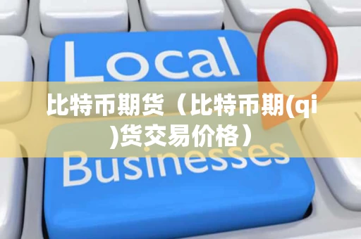 比特币期货（比特币期(qi)货交易价格）