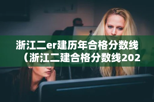 浙江二er建历年合格分数线(浙江二建合格分数线2021) 浙江二er建历年合格分数线(浙江二建合格分数线2021)
