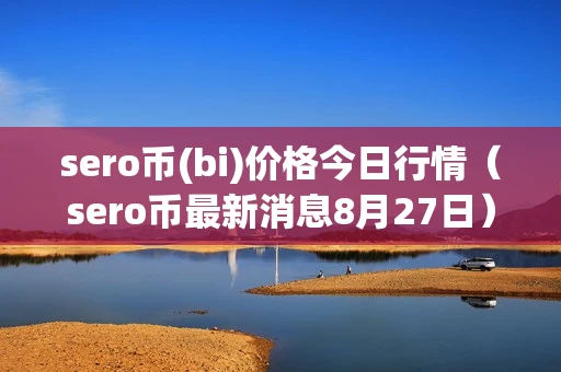 sero币(bi)价格今日行情(sero币最新消息8月27日) sero币(bi)价格今日行情(sero币最新消息8月27日)