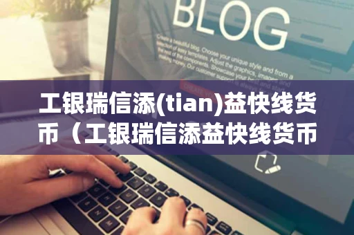 工银瑞信添(tian)益快线货币（工银瑞信添益快线货币赎回到账时间）