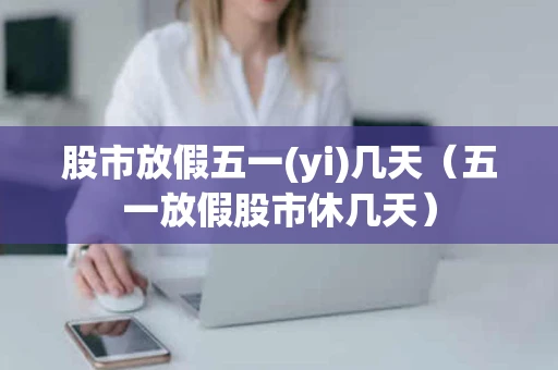 股市放假五一(yi)几天（五一放假股市休几天）