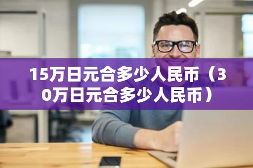 15万日元合多少人民币（30万日元合多少人民币）
