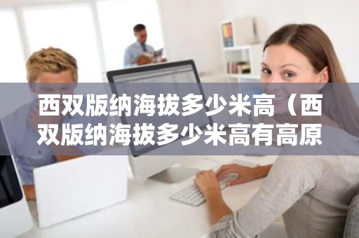 西双版纳海拔多少米高（西双版纳海拔多少米高有高原反应吗）