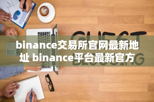 binance交易所官网最新地址 binance平台最新官方网站链接