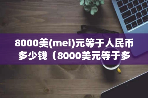 8000美(mei)元等于人民币多少钱（8000美元等于多少人民币多少）