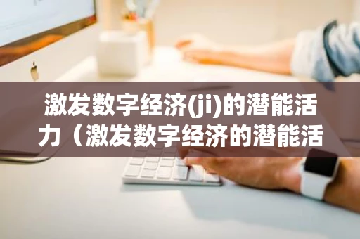 激发数字经济(ji)的潜能活力（激发数字经济的潜能活力我们应该怎么做）