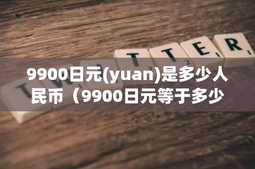 9900日元(yuan)是多少人民币（9900日元等于多少人民币）