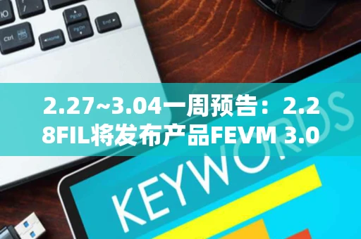 2.27~3.04一周预告：2.28FIL将发布产品FEVM 3.01XCN启动主网