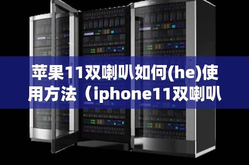 苹果11双喇叭如何(he)使用方法（iphone11双喇叭怎么开启）