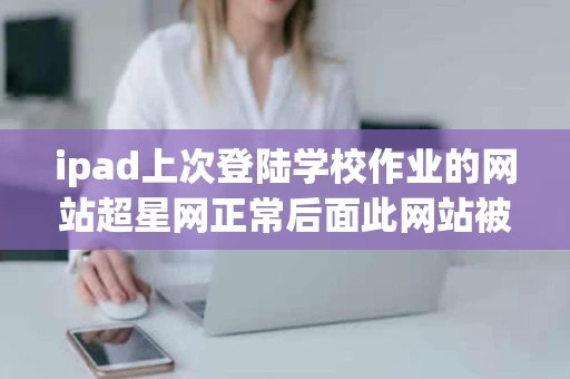 ipad上次登陆学校作业的网站超星网正常后面此网站被木马攻击我