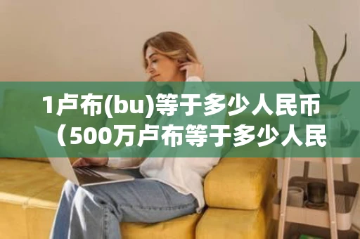 1卢布(bu)等于多少人民币(500万卢布等于多少人民币) 1卢布(bu)等于多少人民币(500万卢布等于多少人民币)