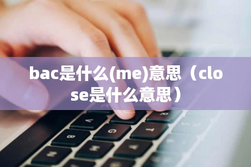 bac是什么(me)意思（close是什么意思）