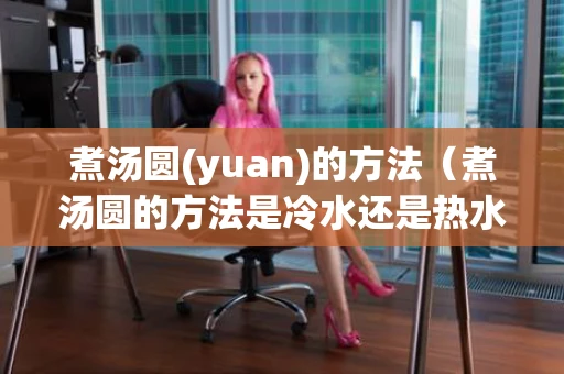 煮汤圆(yuan)的方法（煮汤圆的方法是冷水还是热水）