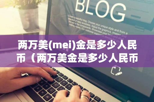 两万美(mei)金是多少人民币（两万美金是多少人民币现金）