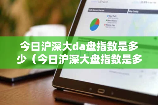 今日沪深大da盘指数是多少（今日沪深大盘指数是多少601919）