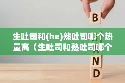 生吐司和(he)熟吐司哪个热量高（生吐司和熟吐司哪个热量高些）