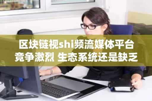 区块链视shi频流媒体平台竞争激烈 生态系统还是缺乏透明度