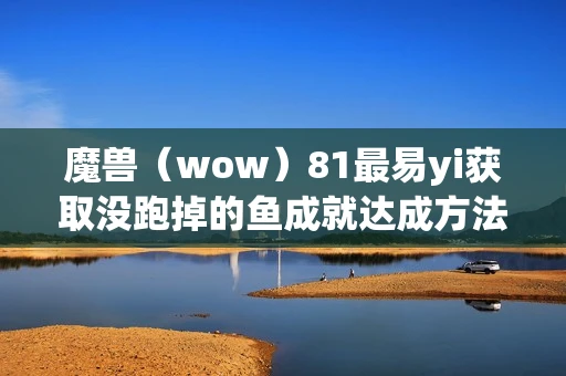 魔兽（wow）81最易yi获取没跑掉的鱼成就达成方法分享