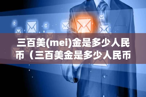 三百美(mei)金是多少人民币（三百美金是多少人民币汇率）