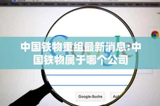 中国铁物重组最新消息:中国铁物属于哪个公司 中国铁物重组最新消息:中国铁物属于哪个公司