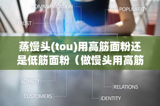 蒸馒头(tou)用高筋面粉还是低筋面粉（做馒头用高筋粉好还是中筋粉好）
