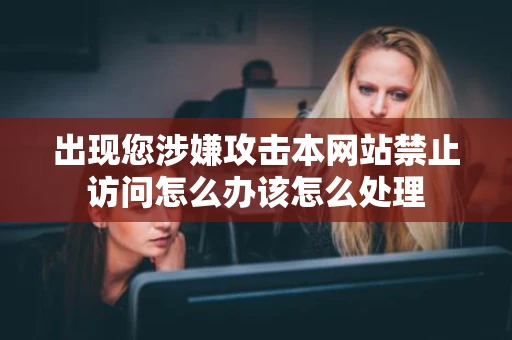 出现您涉嫌攻击本网站禁止访问怎么办该怎么处理