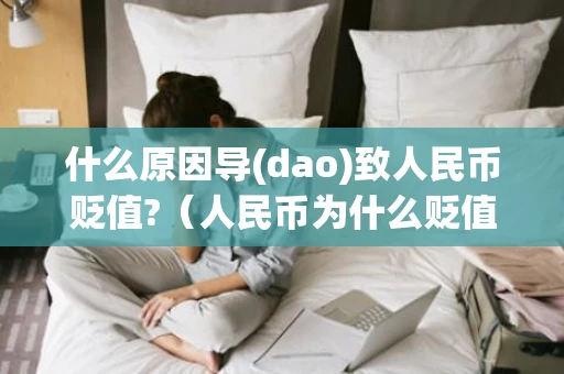 什么原因导(dao)致人民币贬值?（人民币为什么贬值对中国有什么影响）
