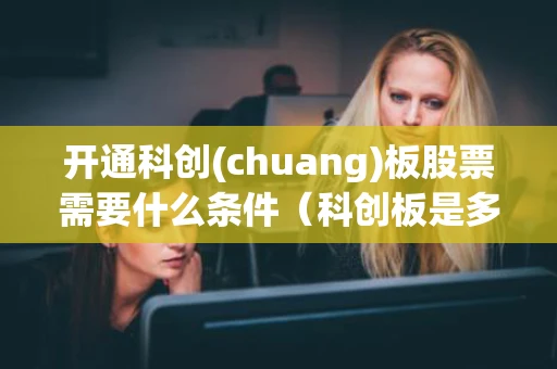 开通科创(chuang)板股票需要什么条件(科创板是多少开头的股票) 开通科创(chuang)板股票需要什么条件(科创板是多少开头的股票)