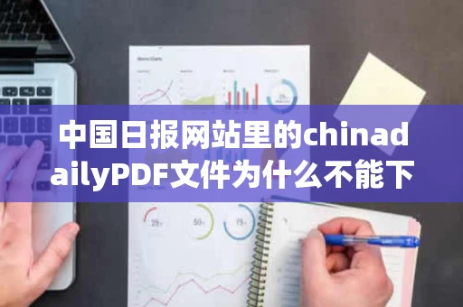 中国日报网站里的chinadailyPDF文件为什么不能下载
