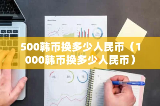 500韩币换多少人民币(1000韩币换多少人民币) 500韩币换多少人民币(1000韩币换多少人民币)