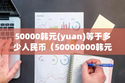 50000韩元(yuan)等于多少人民币（50000000韩元等于多少人民币）