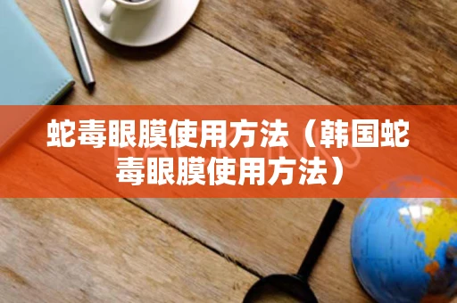 蛇毒眼膜使用方法(韩国蛇毒眼膜使用方法) 蛇毒眼膜使用方法(韩国蛇毒眼膜使用方法)