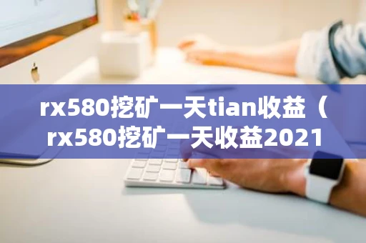 rx580挖矿一天tian收益(rx580挖矿一天收益2021) rx580挖矿一天tian收益(rx580挖矿一天收益2021)