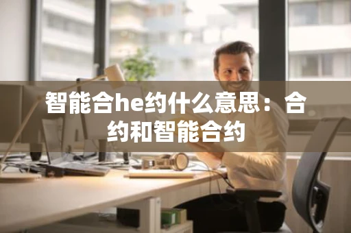 智能合he约什么意思：合约和智能合约