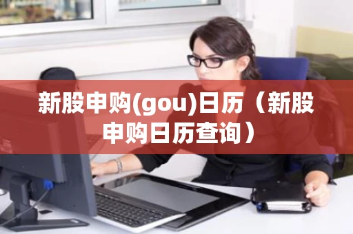 新股申购(gou)日历(新股申购日历查询) 新股申购(gou)日历(新股申购日历查询)