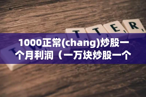 1000正常(chang)炒股一个月利润（一万块炒股一个月可以赚多少）