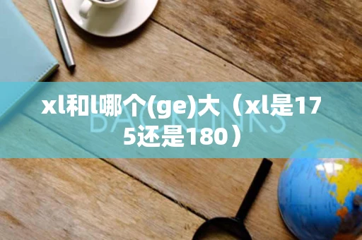 xl和l哪个(ge)大(xl是175还是180) xl和l哪个(ge)大(xl是175还是180)