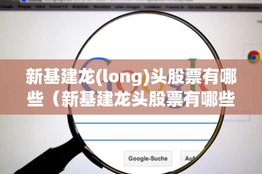 新基建龙(long)头股票有哪些（新基建龙头股票有哪些2022）