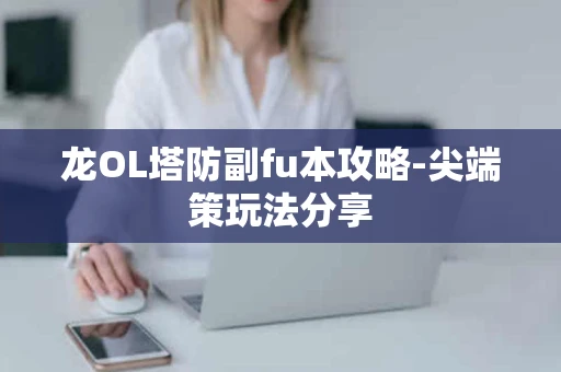 龙OL塔防副fu本攻略-尖端策玩法分享