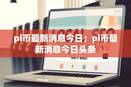 pi币最新消息今日；pi币最新消息今日头条