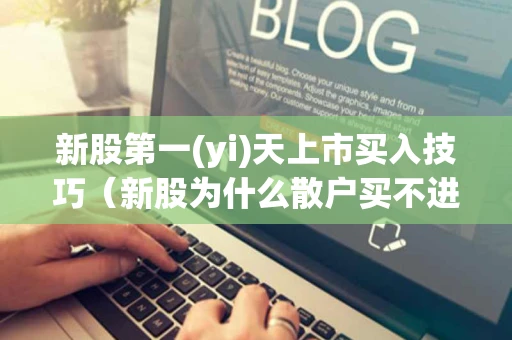 新股第一(yi)天上市买入技巧（新股为什么散户买不进）
