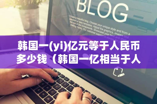 韩国一(yi)亿元等于人民币多少钱（韩国一亿相当于人民币多少钱）