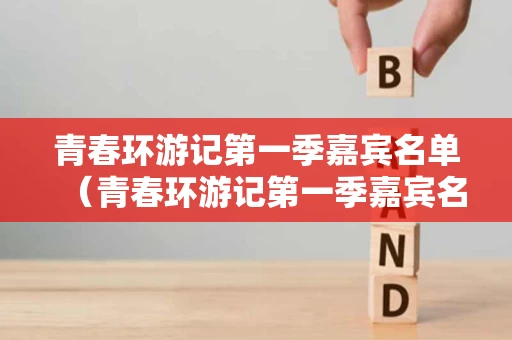 青春环游记第一季嘉宾名单（青春环游记第一季嘉宾名单图片）