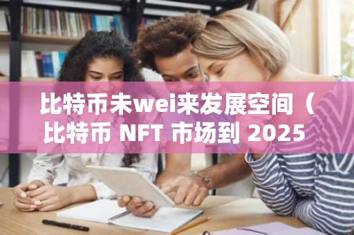比特币未wei来发展空间（比特币 NFT 市场到 2025 年或将达到 $4.5B）
