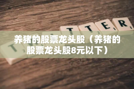 养猪的股票龙头股(养猪的股票龙头股8元以下) 养猪的股票龙头股(养猪的股票龙头股8元以下)