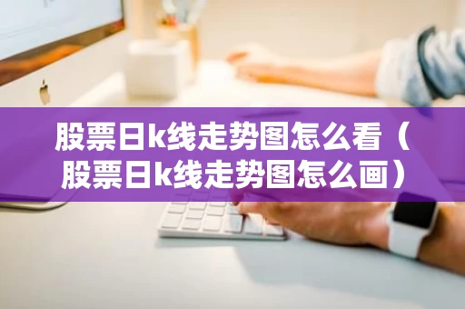 股票日k线走势图怎么看（股票日k线走势图怎么画）