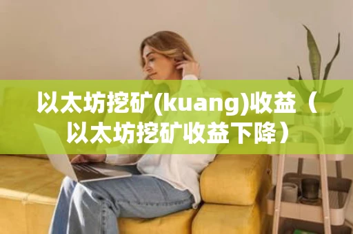 以太坊挖矿(kuang)收益（以太坊挖矿收益下降）